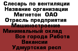 Слесарь по вентиляции › Название организации ­ Магнетон, ОАО › Отрасль предприятия ­ Машиностроение › Минимальный оклад ­ 20 000 - Все города Работа » Вакансии   . Удмуртская респ.,Сарапул г.